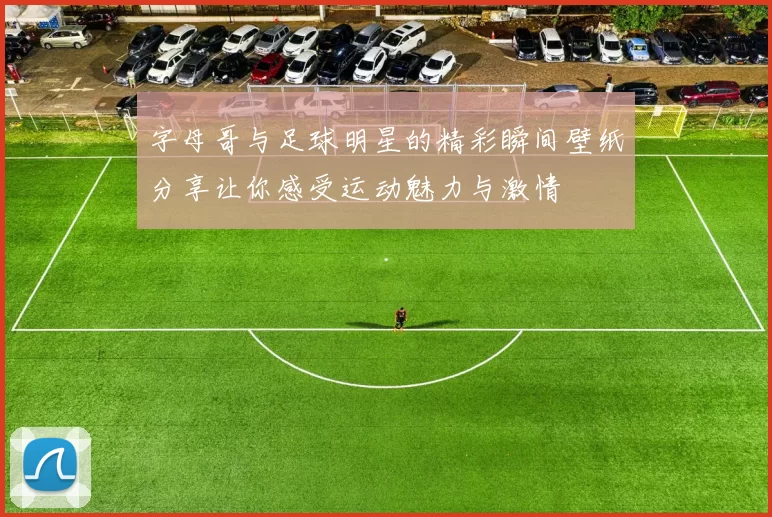 字母哥与足球明星的精彩瞬间壁纸分享让你感受运动魅力与激情