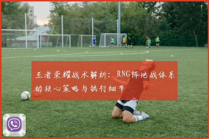 王者荣耀战术解析：RNG阵地战体系的核心策略与执行细节