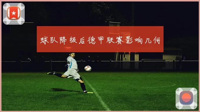 球队降级后德甲联赛影响几何