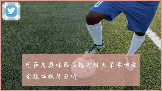 巴萨与奥林匹亚精彩对决录像回放全程回顾与分析