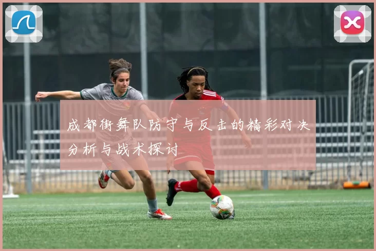 成都街舞队防守与反击的精彩对决分析与战术探讨