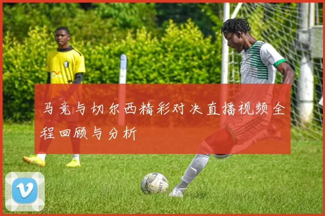 马竞与切尔西精彩对决直播视频全程回顾与分析