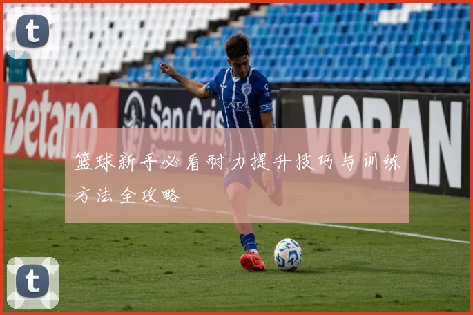 篮球新手必看耐力提升技巧与训练方法全攻略