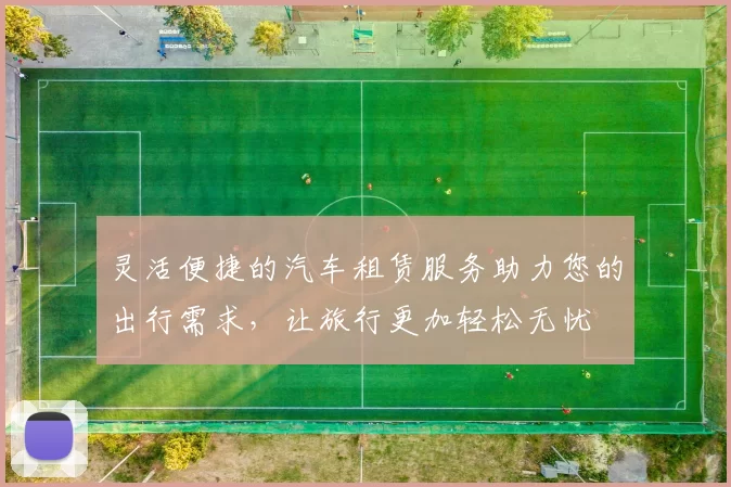 灵活便捷的汽车租赁服务助力您的出行需求，让旅行更加轻松无忧