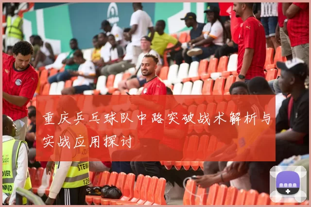 重庆乒乓球队中路突破战术解析与实战应用探讨