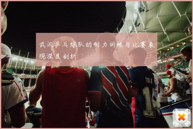 武汉乒乓球队的耐力训练与比赛表现深度剖析
