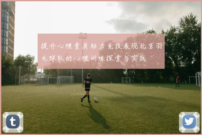 提升心理素质助力竞技表现北京羽毛球队的心理训练探索与实践