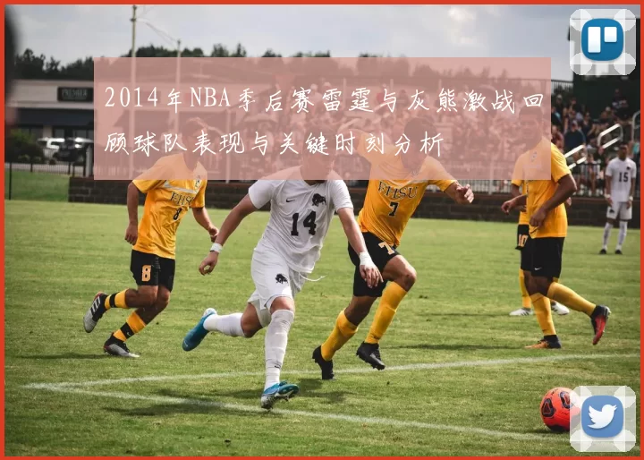 2014年NBA季后赛雷霆与灰熊激战回顾球队表现与关键时刻分析