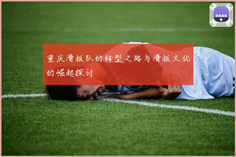 重庆滑板队的转型之路与滑板文化的崛起探讨