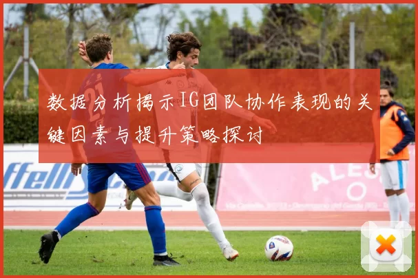 数据分析揭示IG团队协作表现的关键因素与提升策略探讨