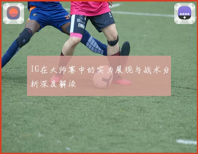 IG在大师赛中的实力展现与战术分析深度解读