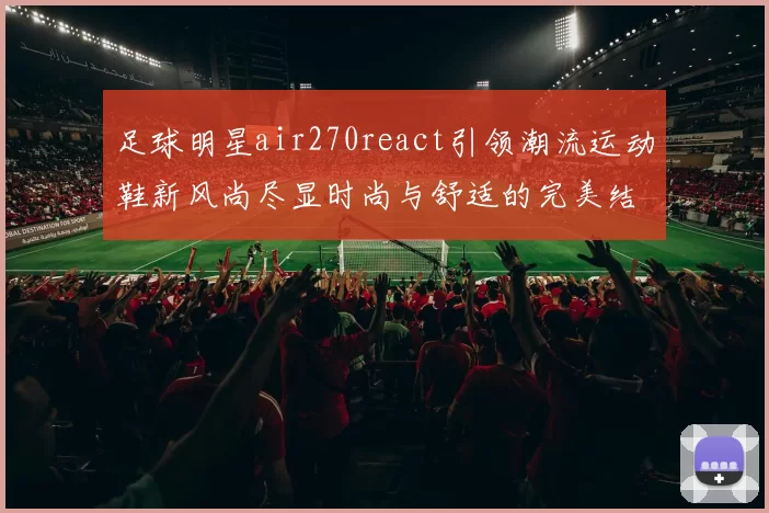 足球明星air270react引领潮流运动鞋新风尚尽显时尚与舒适的完美结合