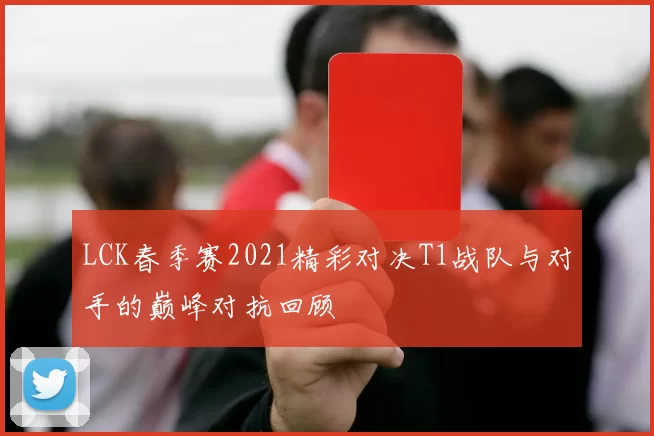 LCK春季赛2021精彩对决T1战队与对手的巅峰对抗回顾