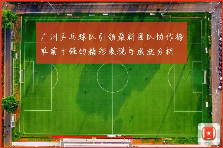 广州乒乓球队引领最新团队协作榜单前十强的精彩表现与成就分析