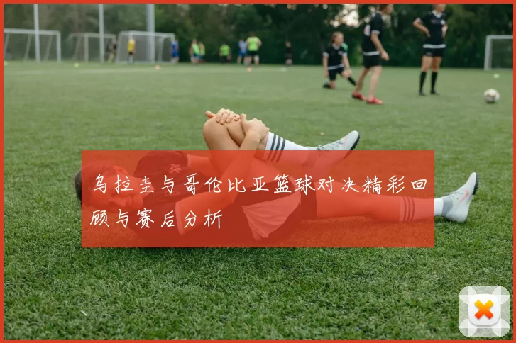 乌拉圭与哥伦比亚篮球对决精彩回顾与赛后分析