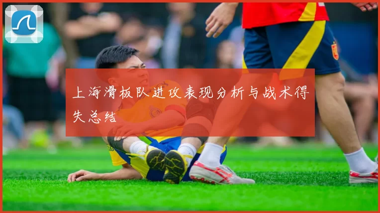 上海滑板队进攻表现分析与战术得失总结