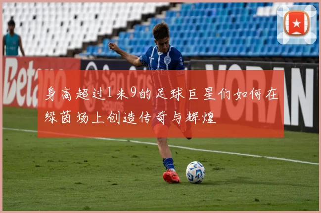 身高超过1米9的足球巨星们如何在绿茵场上创造传奇与辉煌