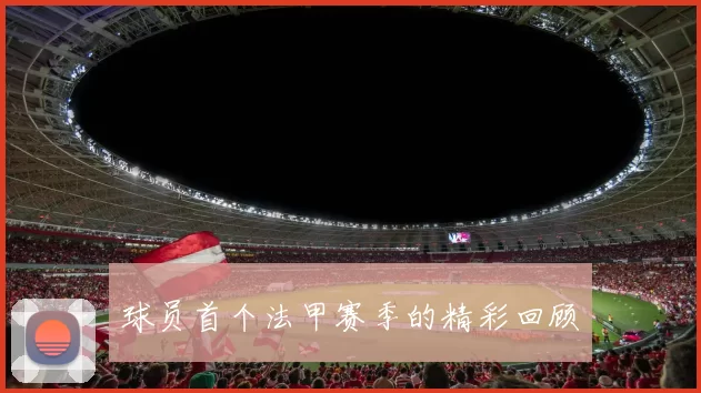 球员首个法甲赛季的精彩回顾