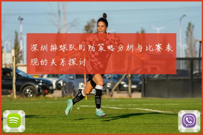 深圳排球队盯防策略分析与比赛表现的关系探讨