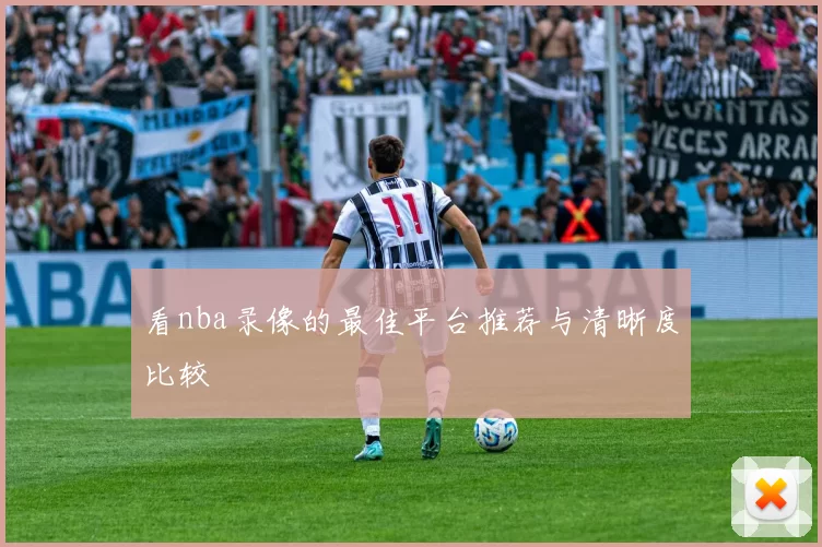 看nba录像的最佳平台推荐与清晰度比较