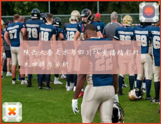 陕西大秦之水与四川FC重播精彩对决回顾与分析