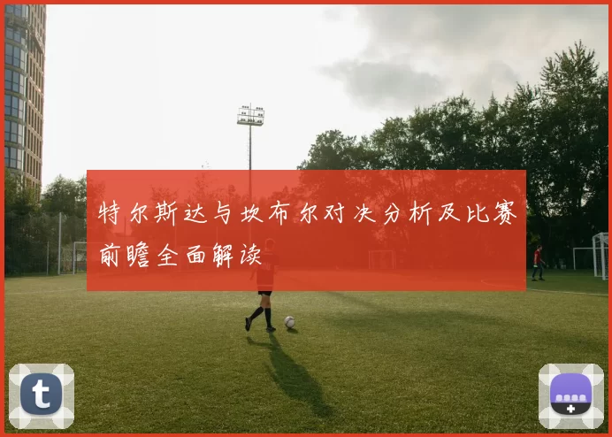 特尔斯达与坎布尔对决分析及比赛前瞻全面解读