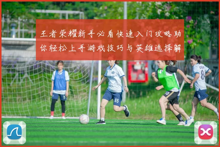 王者荣耀新手必看快速入门攻略助你轻松上手游戏技巧与英雄选择解析