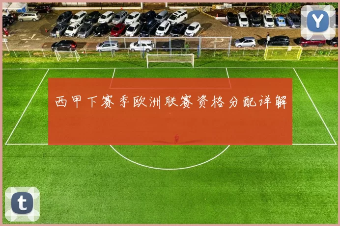 西甲下赛季欧洲联赛资格分配详解