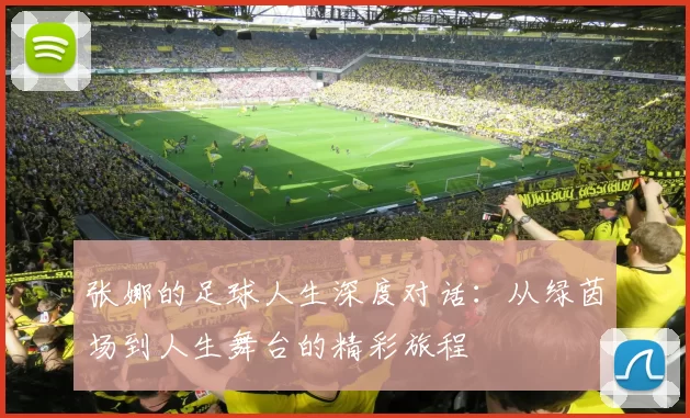 张娜的足球人生深度对话：从绿茵场到人生舞台的精彩旅程