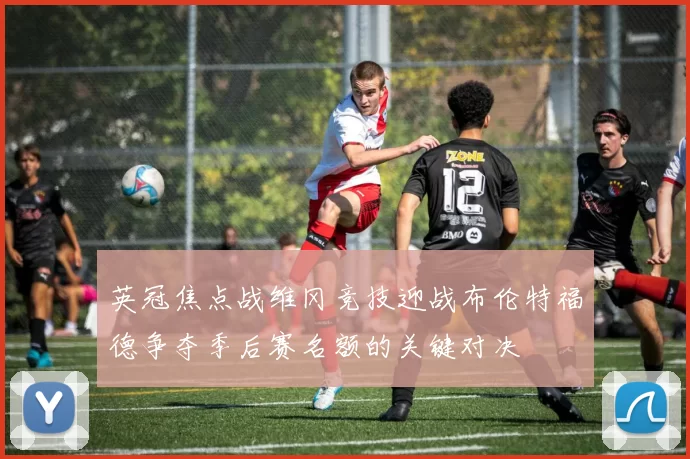英冠焦点战维冈竞技迎战布伦特福德争夺季后赛名额的关键对决