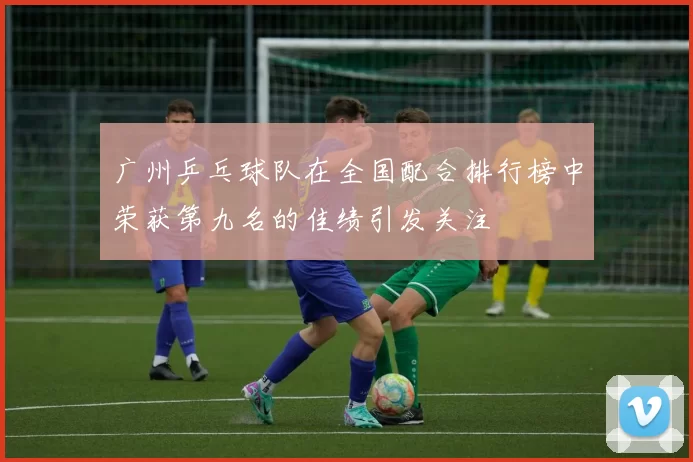 广州乒乓球队在全国配合排行榜中荣获第九名的佳绩引发关注