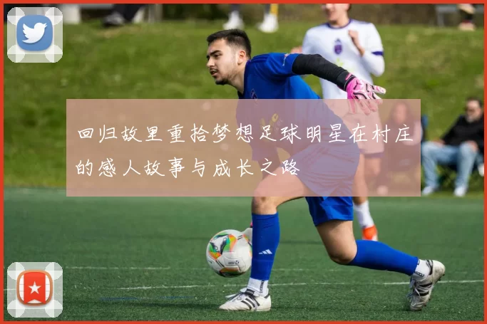 回归故里重拾梦想足球明星在村庄的感人故事与成长之路