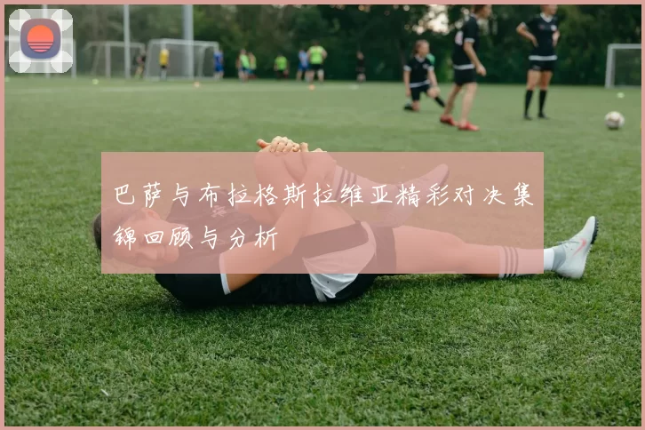 巴萨与布拉格斯拉维亚精彩对决集锦回顾与分析