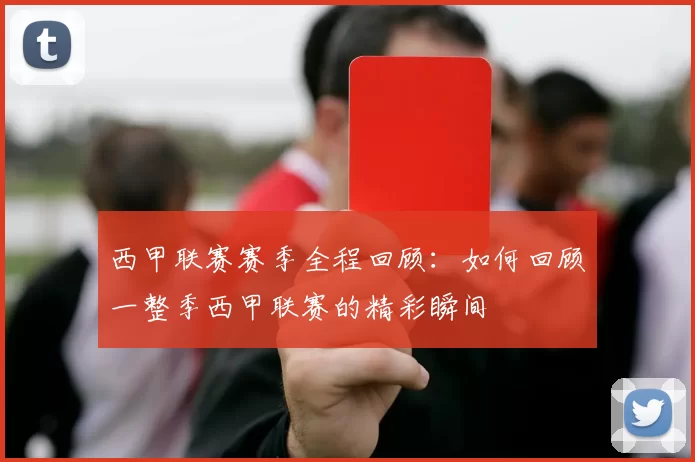 西甲联赛赛季全程回顾：如何回顾一整季西甲联赛的精彩瞬间