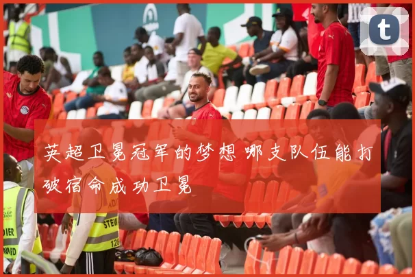 英超卫冕冠军的梦想 哪支队伍能打破宿命成功卫冕