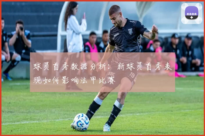 球员首秀数据分析：新球员首秀表现如何影响法甲比赛