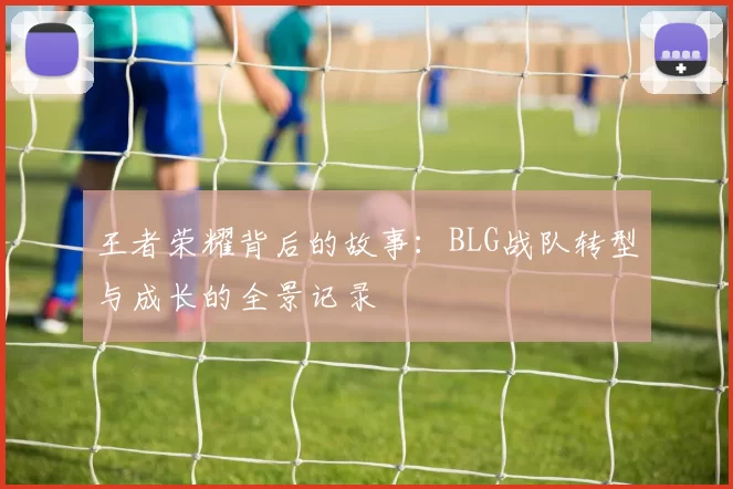 王者荣耀背后的故事：BLG战队转型与成长的全景记录