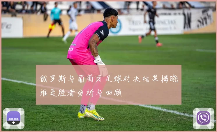 俄罗斯与葡萄牙足球对决结果揭晓谁是胜者分析与回顾