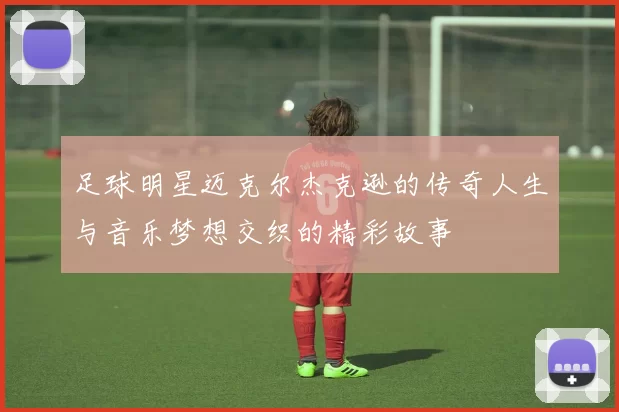 足球明星迈克尔杰克逊的传奇人生与音乐梦想交织的精彩故事