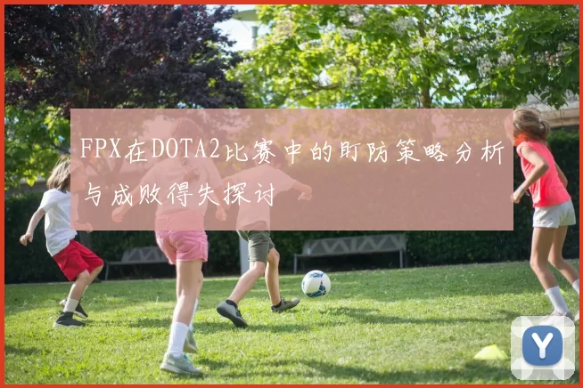 FPX在DOTA2比赛中的盯防策略分析与成败得失探讨
