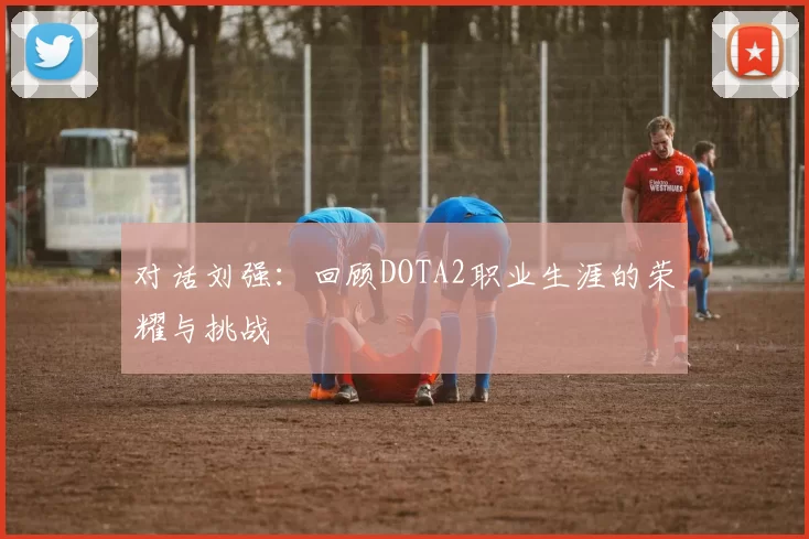 对话刘强：回顾DOTA2职业生涯的荣耀与挑战