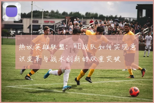 热议英雄联盟：WE战队如何实现意识变革与战术创新的双重突破