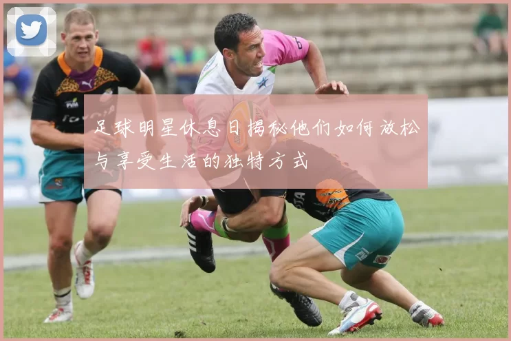 足球明星休息日揭秘他们如何放松与享受生活的独特方式