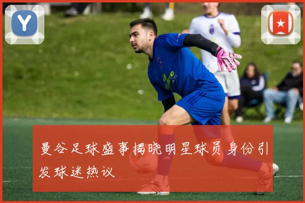 曼谷足球盛事揭晓明星球员身份引发球迷热议