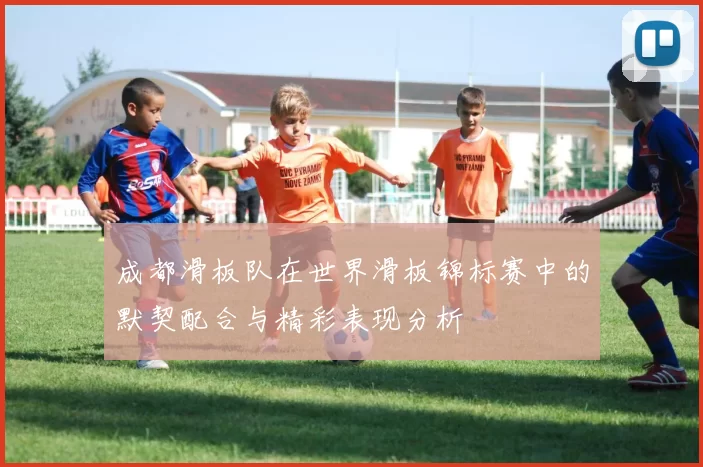 成都滑板队在世界滑板锦标赛中的默契配合与精彩表现分析