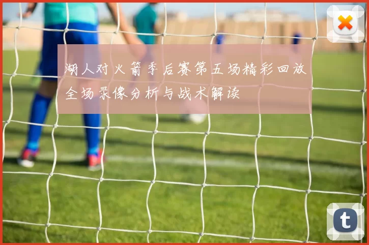 湖人对火箭季后赛第五场精彩回放全场录像分析与战术解读