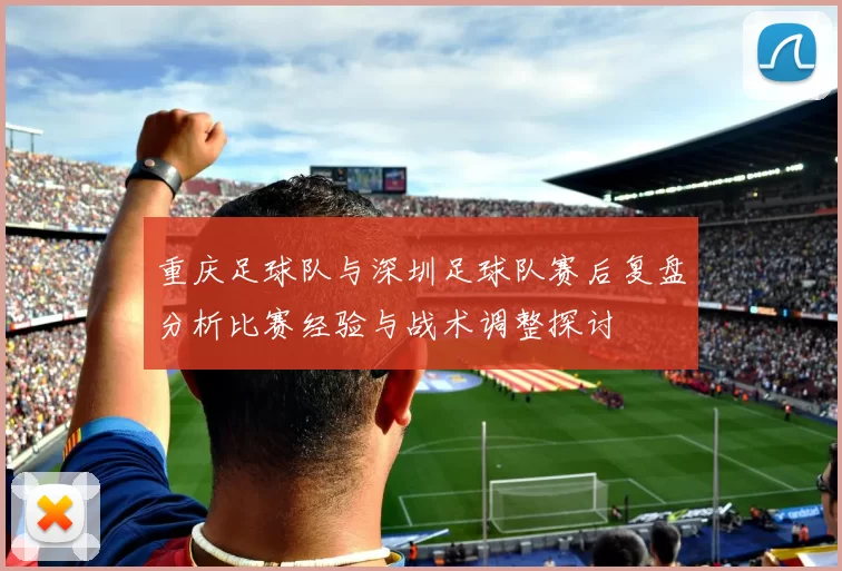 重庆足球队与深圳足球队赛后复盘分析比赛经验与战术调整探讨