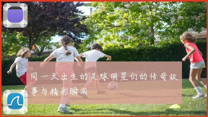 同一天出生的足球明星们的传奇故事与精彩瞬间