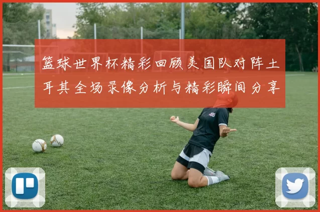 篮球世界杯精彩回顾美国队对阵土耳其全场录像分析与精彩瞬间分享
