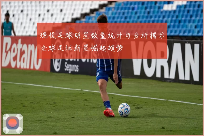 现役足球明星数量统计与分析揭示全球足坛新星崛起趋势